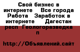 Свой бизнес в интернете. - Все города Работа » Заработок в интернете   . Дагестан респ.,Геологоразведка п.